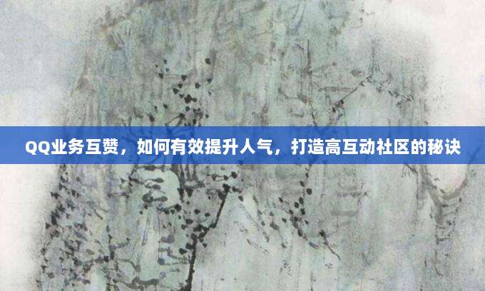 QQ业务互赞，如何有效提升人气，打造高互动社区的秘诀