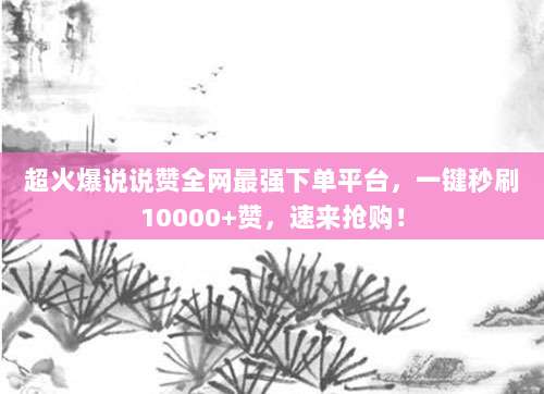 超火爆说说赞全网最强下单平台，一键秒刷10000+赞，速来抢购！