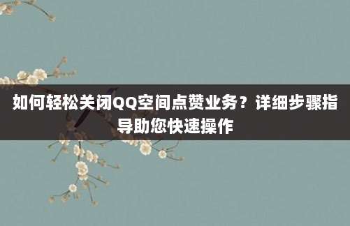 如何轻松关闭QQ空间点赞业务？详细步骤指导助您快速操作