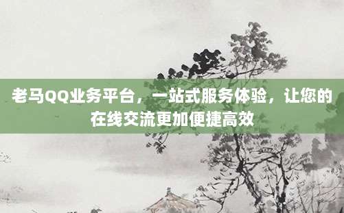 老马QQ业务平台，一站式服务体验，让您的在线交流更加便捷高效