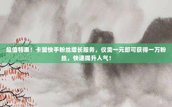 超值特惠！卡盟快手粉丝增长服务，仅需一元即可获得一万粉丝，快速提升人气！