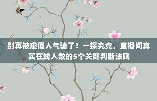 别再被虚假人气骗了！一探究竟，直播间真实在线人数的5个关键判断法则