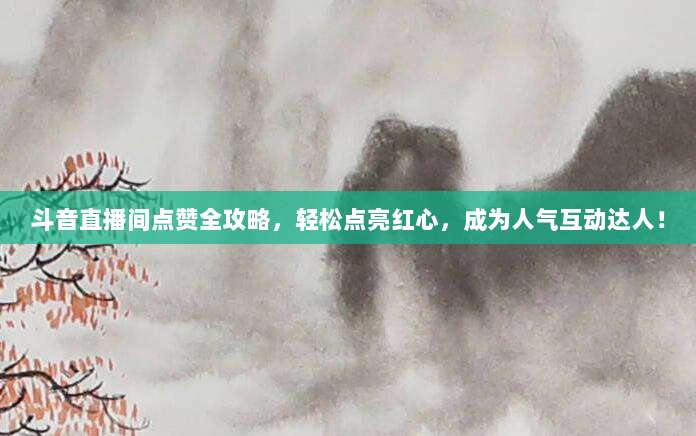 斗音直播间点赞全攻略，轻松点亮红心，成为人气互动达人！