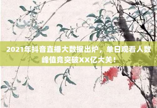 2021年抖音直播大数据出炉，单日观看人数峰值竟突破XX亿大关！