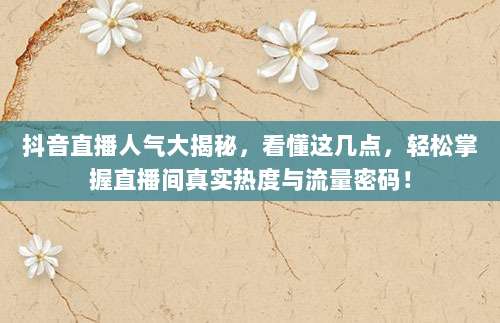 抖音直播人气大揭秘，看懂这几点，轻松掌握直播间真实热度与流量密码！