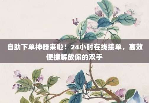 自助下单神器来啦！24小时在线接单，高效便捷解放你的双手