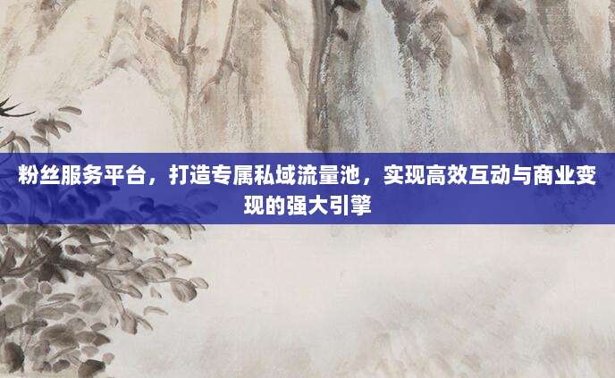 粉丝服务平台，打造专属私域流量池，实现高效互动与商业变现的强大引擎