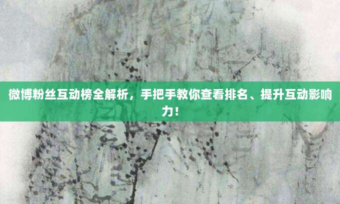 微博粉丝互动榜全解析，手把手教你查看排名、提升互动影响力！