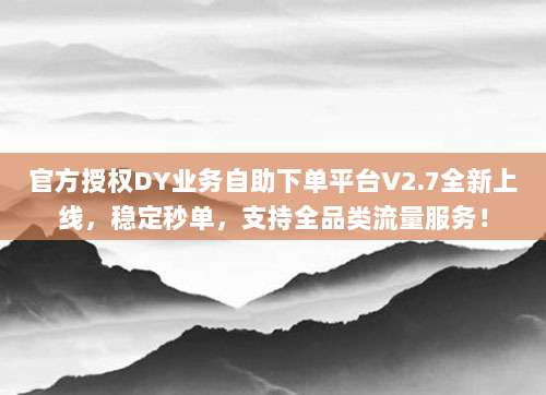 官方授权DY业务自助下单平台V2.7全新上线，稳定秒单，支持全品类流量服务！