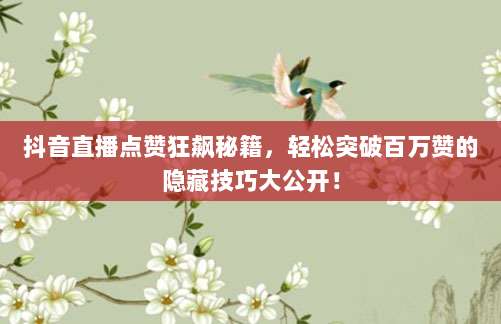 抖音直播点赞狂飙秘籍，轻松突破百万赞的隐藏技巧大公开！