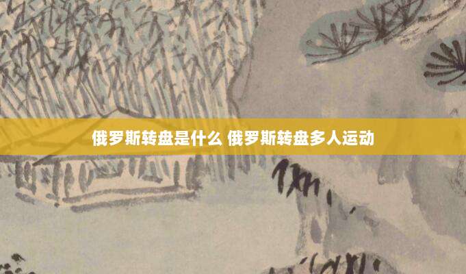 俄罗斯转盘是什么 俄罗斯转盘多人运动