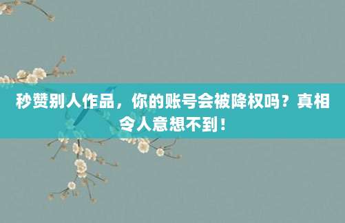 秒赞别人作品，你的账号会被降权吗？真相令人意想不到！