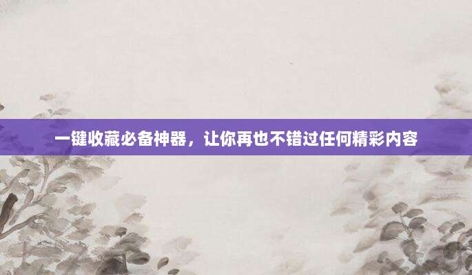 一键收藏必备神器，让你再也不错过任何精彩内容