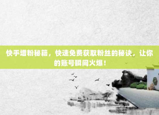 快手增粉秘籍，快速免费获取粉丝的秘诀，让你的账号瞬间火爆！