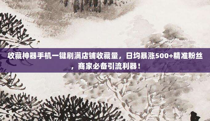 收藏神器手机一键刷满店铺收藏量，日均暴涨500+精准粉丝，商家必备引流利器！