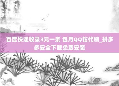 百度快速收录3元一条 包月QQ钻代刷_拼多多安全下载免费安装