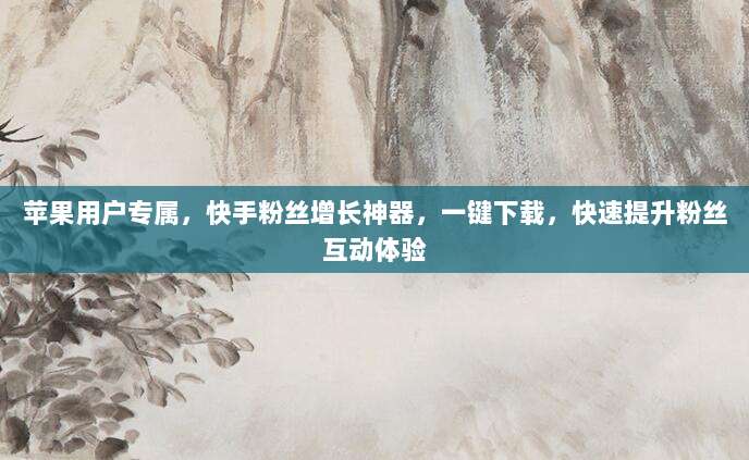 苹果用户专属，快手粉丝增长神器，一键下载，快速提升粉丝互动体验