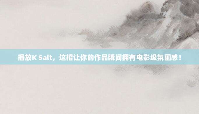 播放K Salt，这招让你的作品瞬间拥有电影级氛围感！