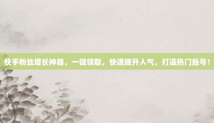 快手粉丝增长神器，一键领取，快速提升人气，打造热门账号！