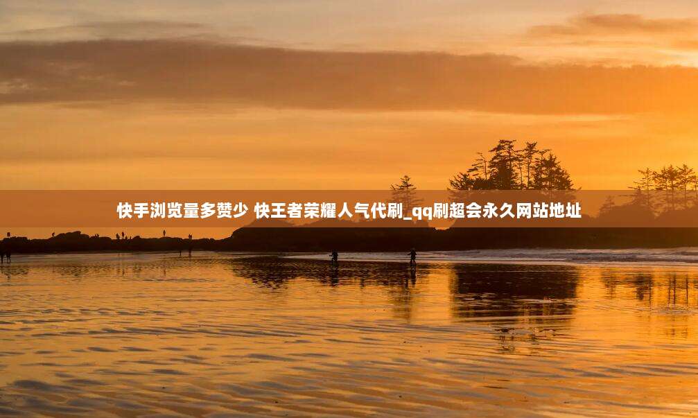 快手浏览量多赞少 快王者荣耀人气代刷_qq刷超会永久网站地址
