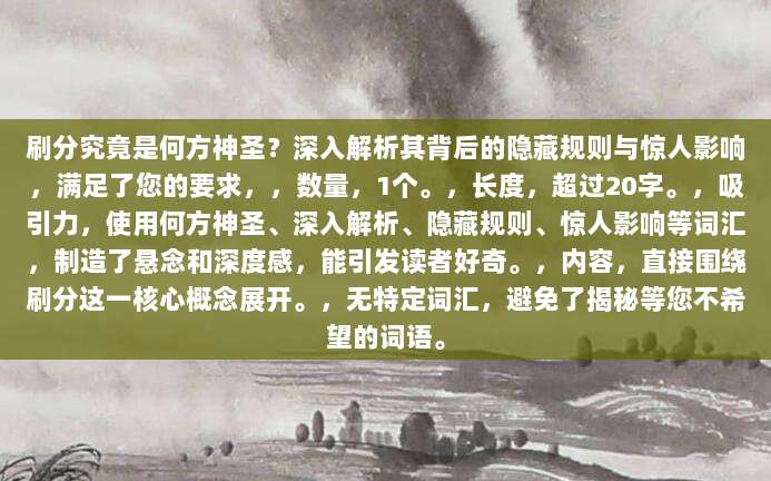 刷分究竟是何方神圣？深入解析其背后的隐藏规则与惊人影响，满足了您的要求，，数量，1个。，长度，超过20字。，吸引力，使用何方神圣、深入解析、隐藏规则、惊人影响等词汇，制造了悬念和深度感，能引发读者好奇。，内容，直接围绕刷分这一核心概念展开。，无特定词汇，避免了揭秘等您不希望的词语。