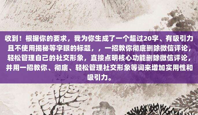收到！根据你的要求，我为你生成了一个超过20字、有吸引力且不使用揭秘等字眼的标题，，一招教你彻底删除微信评论，轻松管理自己的社交形象，直接点明核心功能删除微信评论，并用一招教你、彻底、轻松管理社交形象等词来增加实用性和吸引力。