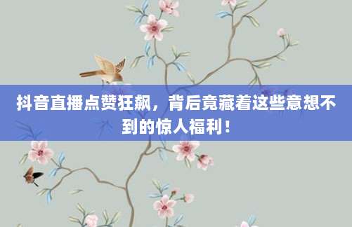 抖音直播点赞狂飙，背后竟藏着这些意想不到的惊人福利！