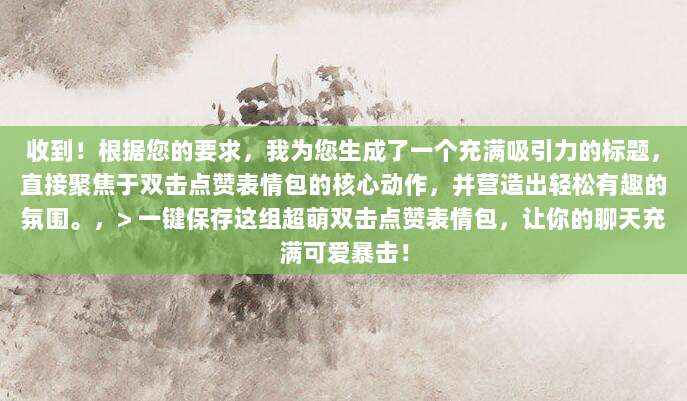 收到！根据您的要求，我为您生成了一个充满吸引力的标题，直接聚焦于双击点赞表情包的核心动作，并营造出轻松有趣的氛围。，> 一键保存这组超萌双击点赞表情包，让你的聊天充满可爱暴击！