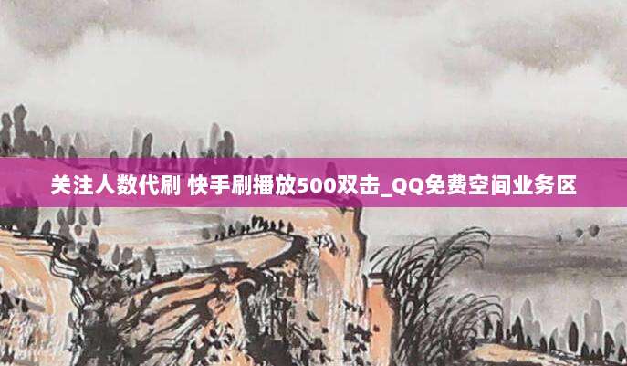 关注人数代刷 快手刷播放500双击_QQ免费空间业务区