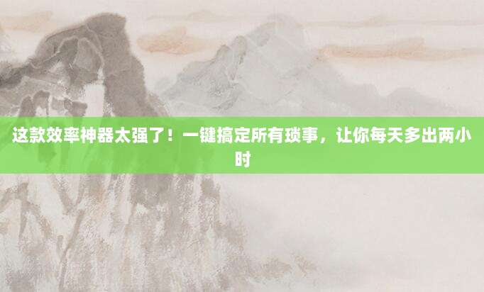 这款效率神器太强了!一键搞定所有琐事,让你每天多出两小时
