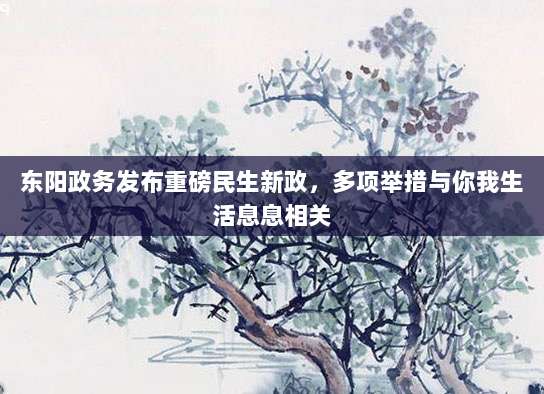 东阳政务发布重磅民生新政，多项举措与你我生活息息相关