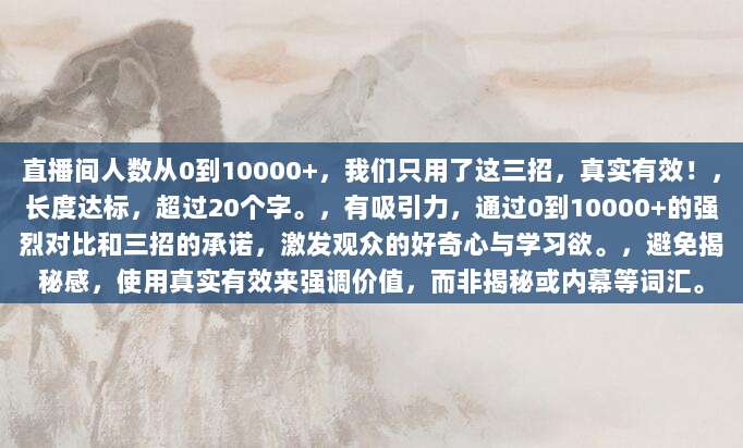 直播间人数从0到10000+，我们只用了这三招，真实有效！，长度达标，超过20个字。，有吸引力，通过0到10000+的强烈对比和三招的承诺，激发观众的好奇心与学习欲。，避免揭秘感，使用真实有效来强调价值，而非揭秘或内幕等词汇。