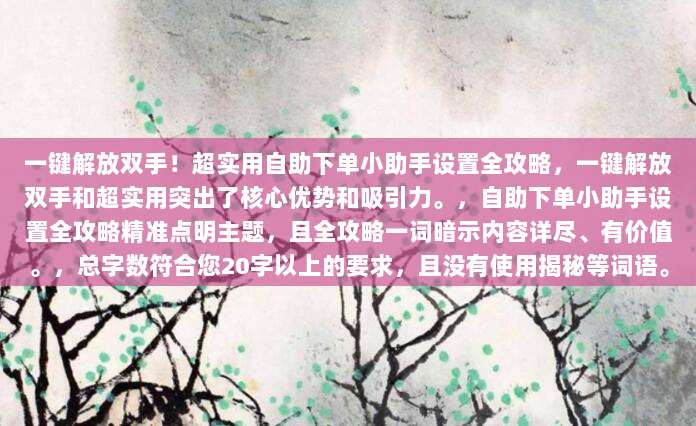 一键解放双手！超实用自助下单小助手设置全攻略，一键解放双手和超实用突出了核心优势和吸引力。，自助下单小助手设置全攻略精准点明主题，且全攻略一词暗示内容详尽、有价值。，总字数符合您20字以上的要求，且没有使用揭秘等词语。