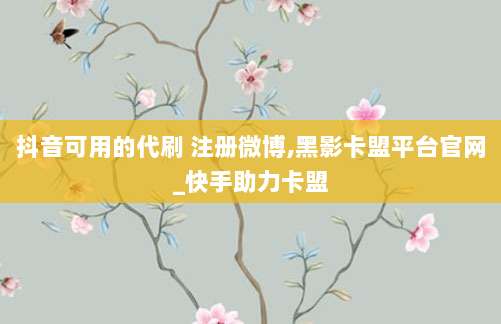 抖音可用的代刷 注册微博,黑影卡盟平台官网_快手助力卡盟