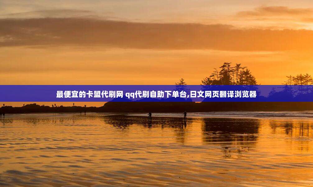 最便宜的卡盟代刷网 qq代刷自助下单台,日文网页翻译浏览器