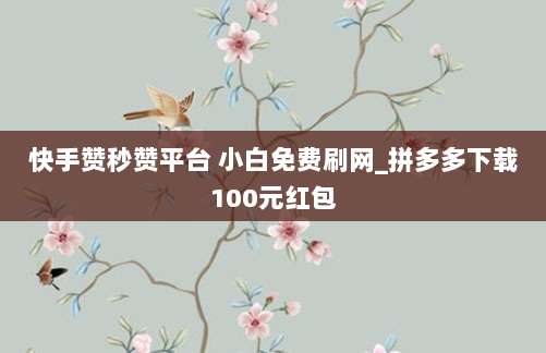 快手赞秒赞平台 小白免费刷网_拼多多下载100元红包
