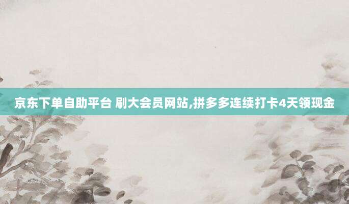 京东下单自助平台 刷大会员网站,拼多多连续打卡4天领现金