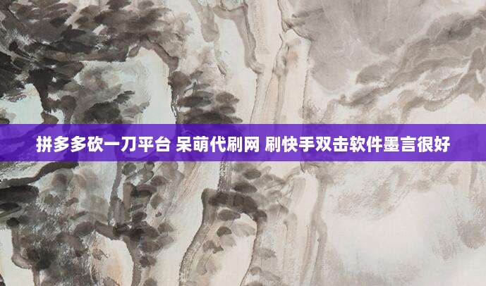 拼多多砍一刀平台 呆萌代刷网 刷快手双击软件墨言很好