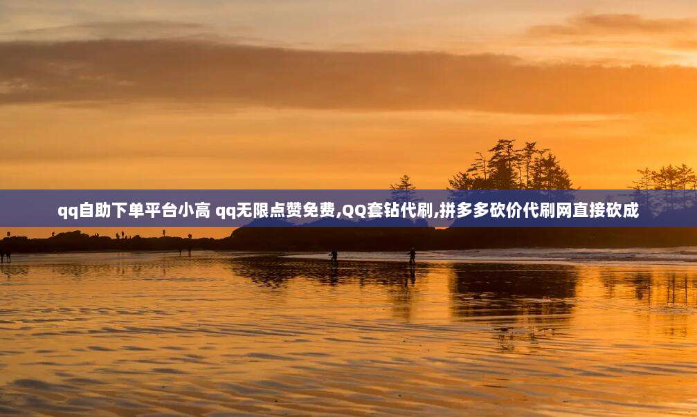 qq自助下单平台小高 qq无限点赞免费,QQ套钻代刷,拼多多砍价代刷网直接砍成