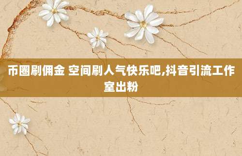 币圈刷佣金 空间刷人气快乐吧,抖音引流工作室出粉