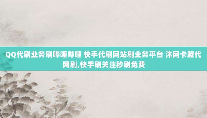 QQ代刷业务刷哔哩哔哩 快手代刷网站刷业务平台 沐网卡盟代网刷,快手刷关注秒刷免费